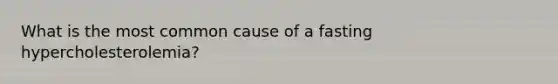 What is the most common cause of a fasting hypercholesterolemia?