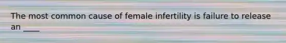 The most common cause of female infertility is failure to release an ____