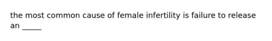 the most common cause of female infertility is failure to release an _____