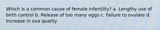 Which is a common cause of female infertility? a. Lengthy use of birth control b. Release of too many eggs c. Failure to ovulate d. Increase in ova quality