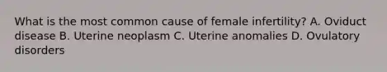 What is the most common cause of female infertility? A. Oviduct disease B. Uterine neoplasm C. Uterine anomalies D. Ovulatory disorders