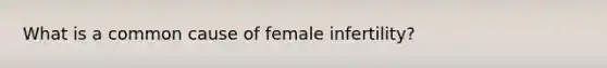 What is a common cause of female infertility?