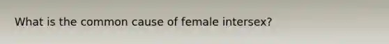 What is the common cause of female intersex?