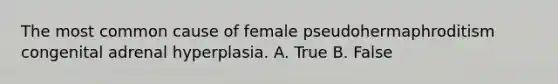 The most common cause of female pseudohermaphroditism congenital adrenal hyperplasia. A. True B. False