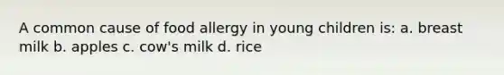 A common cause of food allergy in young children is: a. breast milk b. apples c. cow's milk d. rice