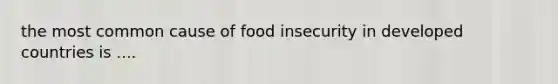 the most common cause of food insecurity in developed countries is ....