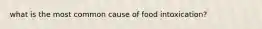 what is the most common cause of food intoxication?