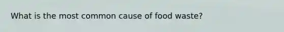 What is the most common cause of food waste?