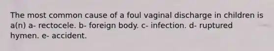 The most common cause of a foul vaginal discharge in children is a(n) a- rectocele. b- foreign body. c- infection. d- ruptured hymen. e- accident.