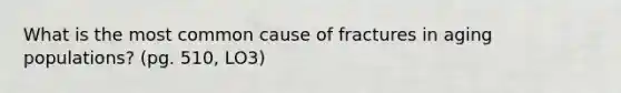 What is the most common cause of fractures in aging populations? (pg. 510, LO3)