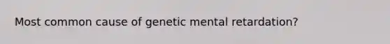 Most common cause of genetic mental retardation?