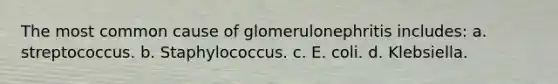 The most common cause of glomerulonephritis includes: a. streptococcus. b. Staphylococcus. c. E. coli. d. Klebsiella.