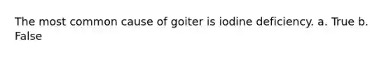 The most common cause of goiter is iodine deficiency. a. True b. False