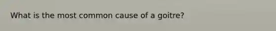 What is the most common cause of a goitre?