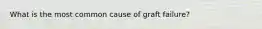 What is the most common cause of graft failure?