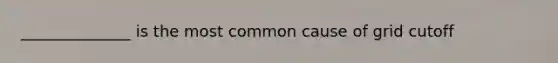 ______________ is the most common cause of grid cutoff