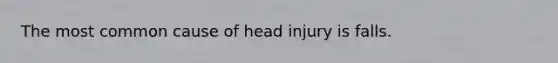 The most common cause of head injury is falls.