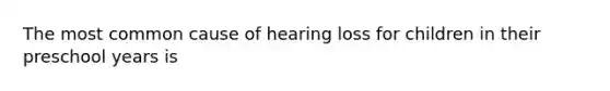 The most common cause of hearing loss for children in their preschool years is