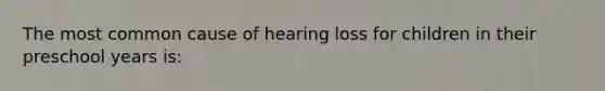 The most common cause of hearing loss for children in their preschool years is: