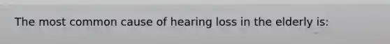 The most common cause of hearing loss in the elderly is: