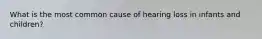 What is the most common cause of hearing loss in infants and children?
