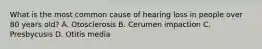 What is the most common cause of hearing loss in people over 80 years old? A. Otosclerosis B. Cerumen impaction C. Presbycusis D. Otitis media