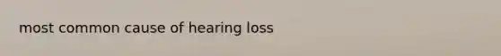 most common cause of hearing loss