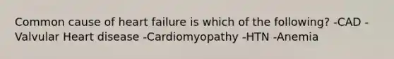 Common cause of heart failure is which of the following? -CAD -Valvular Heart disease -Cardiomyopathy -HTN -Anemia