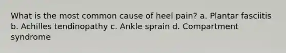 What is the most common cause of heel pain? a. Plantar fasciitis b. Achilles tendinopathy c. Ankle sprain d. Compartment syndrome