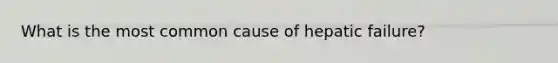 What is the most common cause of hepatic failure?