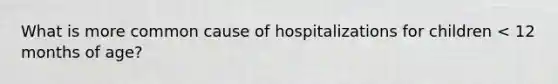 What is more common cause of hospitalizations for children < 12 months of age?