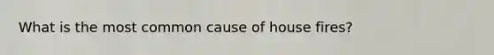 What is the most common cause of house fires?