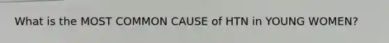 What is the MOST COMMON CAUSE of HTN in YOUNG WOMEN?