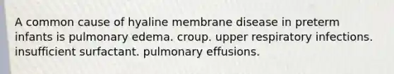 A common cause of hyaline membrane disease in preterm infants is pulmonary edema. croup. upper respiratory infections. insufficient surfactant. pulmonary effusions.