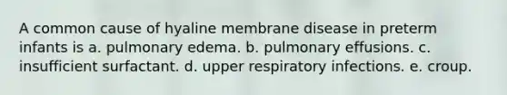 A common cause of hyaline membrane disease in preterm infants is a. pulmonary edema. b. pulmonary effusions. c. insufficient surfactant. d. upper respiratory infections. e. croup.