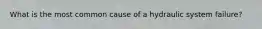 What is the most common cause of a hydraulic system failure?