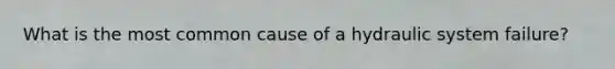 What is the most common cause of a hydraulic system failure?
