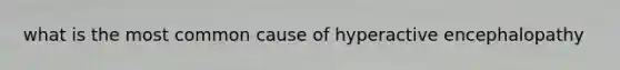 what is the most common cause of hyperactive encephalopathy