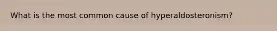 What is the most common cause of hyperaldosteronism?