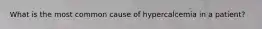 What is the most common cause of hypercalcemia in a patient?