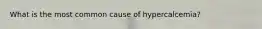 What is the most common cause of hypercalcemia?