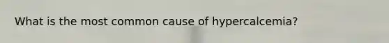 What is the most common cause of hypercalcemia?