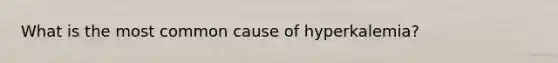What is the most common cause of hyperkalemia?