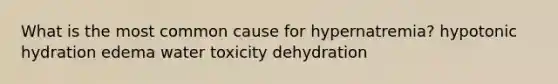 What is the most common cause for hypernatremia? hypotonic hydration edema water toxicity dehydration