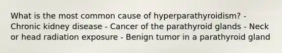 What is the most common cause of hyperparathyroidism? - Chronic kidney disease - Cancer of the parathyroid glands - Neck or head radiation exposure - Benign tumor in a parathyroid gland