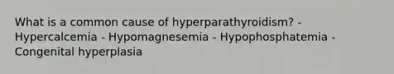 What is a common cause of hyperparathyroidism? - Hypercalcemia - Hypomagnesemia - Hypophosphatemia - Congenital hyperplasia