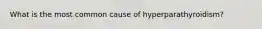 What is the most common cause of hyperparathyroidism?