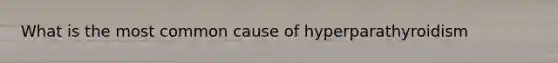 What is the most common cause of hyperparathyroidism