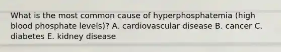 What is the most common cause of hyperphosphatemia (high blood phosphate levels)? A. cardiovascular disease B. cancer C. diabetes E. kidney disease