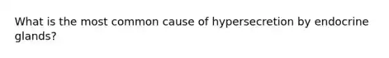 What is the most common cause of hypersecretion by endocrine glands?